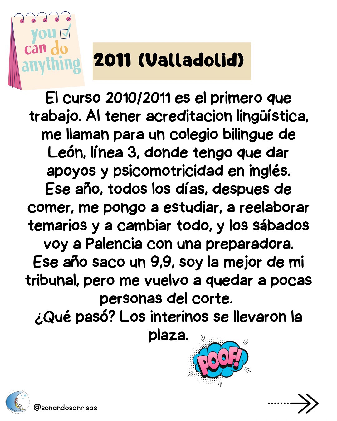 Aunque tenéis toda mi experiencia completa contada en el blog, os la dejo por aquí muy resumida.
4 convocatorias de altos y bajos.
Esta es solo mi experiencia, sin querer ser ejemplo de nada, ya que cada uno tiene sus propias circunstancias y cada uno sabe a cuánto quiere renunciar para seguir en el camino.
Me preguntáis qué hacer ahora sino lo habéis conseguido. Ahora hay que descansar, y cuando toque, volver a plantearse cómo continuar.
Hace 9 años ya que terminé el proceso. Y ese camino me llevó adonde estoy ahora.
💫
#oposinfantil #oposicionesinfantil #reflexiones #oposiciones #educacióninfantil # maestradeinfantil